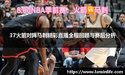 37火箭对阵马刺精彩直播全程回顾与赛后分析